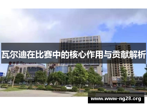 瓦尔迪在比赛中的核心作用与贡献解析 瓦尔迪在比赛中的核心作用与贡献解析