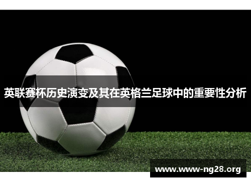 英联赛杯历史演变及其在英格兰足球中的重要性分析