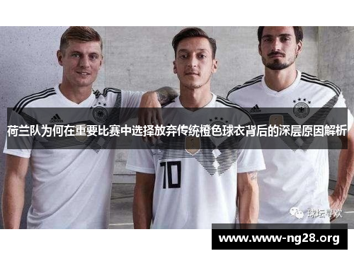 荷兰队为何在重要比赛中选择放弃传统橙色球衣背后的深层原因解析