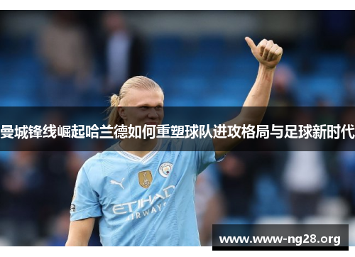 曼城锋线崛起哈兰德如何重塑球队进攻格局与足球新时代 曼城锋线崛起哈兰德如何重塑球队进攻格局与足球新时代
