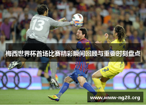 梅西世界杯首场比赛精彩瞬间回顾与重要时刻盘点