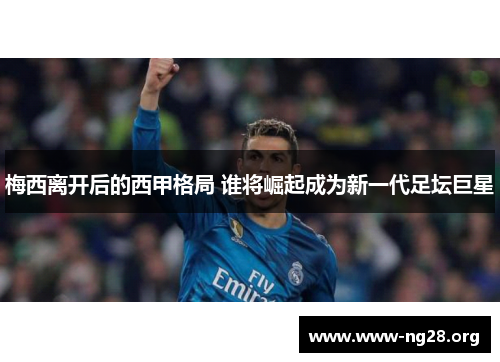 梅西离开后的西甲格局 谁将崛起成为新一代足坛巨星